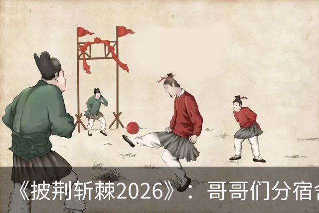 《披荆斩棘2026》：哥哥们分宿舍好一出大戏，感情好还是不熟，一目了然